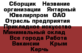 Сборщик › Название организации ­ Янтарный Ювелирпром, ОАО › Отрасль предприятия ­ Прикладное искусство › Минимальный оклад ­ 1 - Все города Работа » Вакансии   . Крым,Керчь